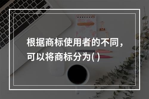 根据商标使用者的不同，可以将商标分为( )