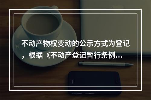 不动产物权变动的公示方式为登记，根据《不动产登记暂行条例》的