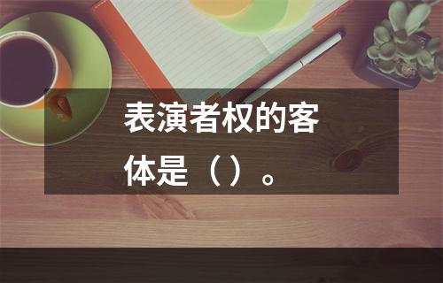 表演者权的客体是（ ）。