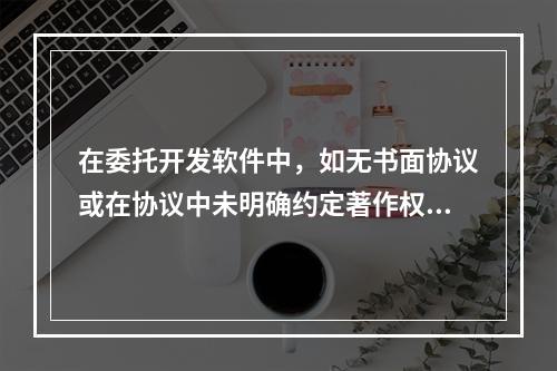 在委托开发软件中，如无书面协议或在协议中未明确约定著作权的，