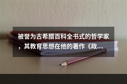 被誉为古希腊百科全书式的哲学家，其教育思想在他的著作《政治学