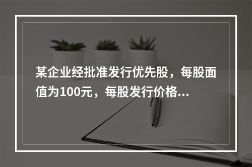 某企业经批准发行优先股，每股面值为100元，每股发行价格为1