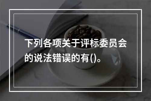 下列各项关于评标委员会的说法错误的有()。