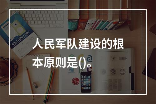 人民军队建设的根本原则是()。