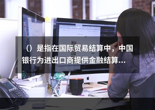 （）是指在国际贸易结算中，中国银行为进出口商提供金融结算服务