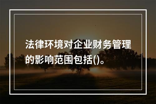 法律环境对企业财务管理的影响范围包括()。