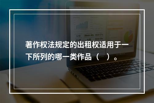 著作权法规定的出租权适用于一下所列的哪一类作品（　）。