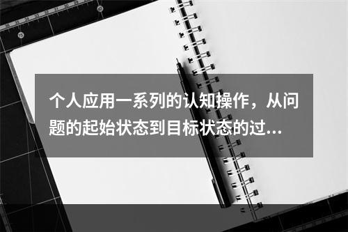 个人应用一系列的认知操作，从问题的起始状态到目标状态的过程，