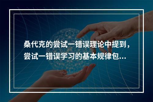 桑代克的尝试一错误理论中提到，尝试一错误学习的基本规律包括效