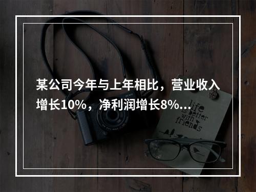 某公司今年与上年相比，营业收入增长10%，净利润增长8%，资