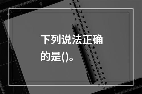 下列说法正确的是()。