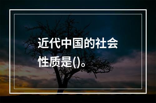 近代中国的社会性质是()。