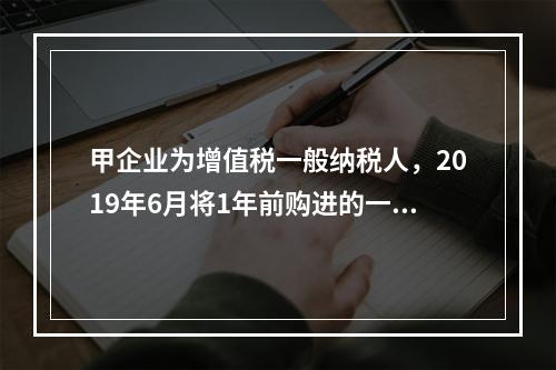 甲企业为增值税一般纳税人，2019年6月将1年前购进的一台生