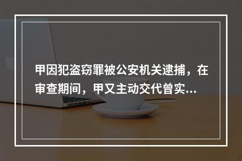 甲因犯盗窃罪被公安机关逮捕，在审查期间，甲又主动交代曾实施抢