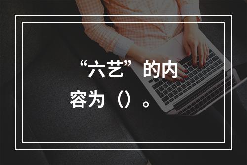 “六艺”的内容为（）。