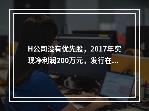 H公司没有优先股，2017年实现净利润200万元，发行在外的