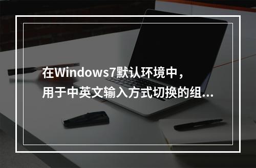 在Windows7默认环境中，用于中英文输入方式切换的组合键