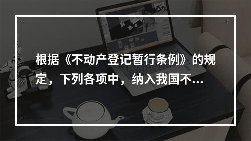 根据《不动产登记暂行条例》的规定，下列各项中，纳入我国不动产