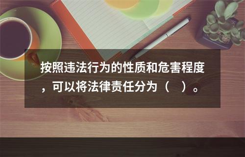 按照违法行为的性质和危害程度，可以将法律责任分为（　）。