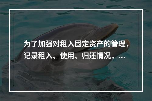 为了加强对租入固定资产的管理，记录租入、使用、归还情况，企业