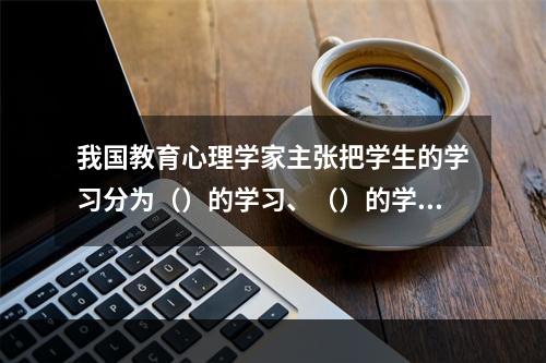 我国教育心理学家主张把学生的学习分为（）的学习、（）的学习和