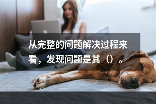 从完整的问题解决过程来看，发现问题是其（）。