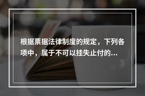 根据票据法律制度的规定，下列各项中，属于不可以挂失止付的票据