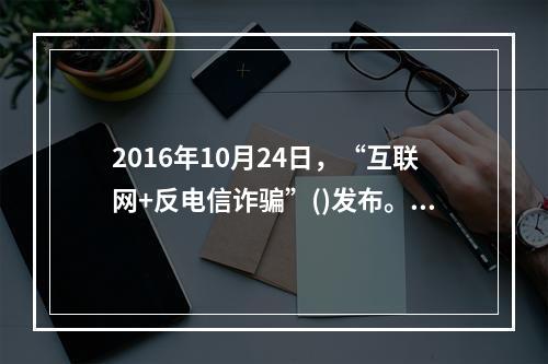 2016年10月24日，“互联网+反电信诈骗”()发布。该平