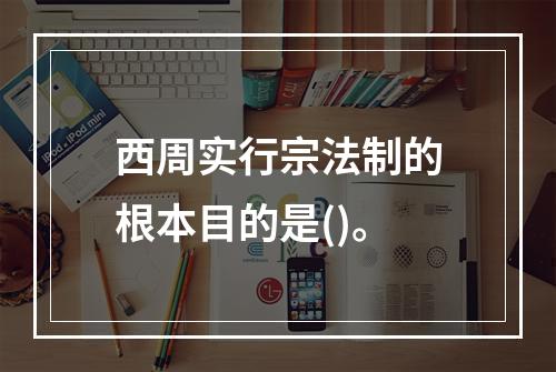 西周实行宗法制的根本目的是()。