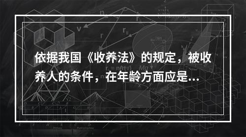 依据我国《收养法》的规定，被收养人的条件，在年龄方面应是()