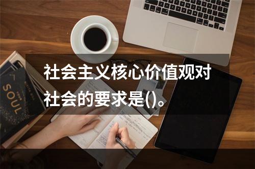 社会主义核心价值观对社会的要求是()。