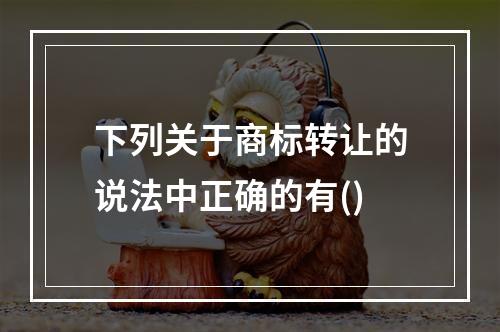 下列关于商标转让的说法中正确的有()