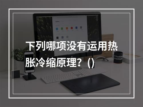 下列哪项没有运用热胀冷缩原理？()