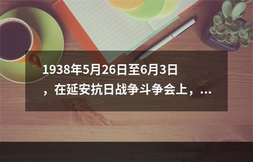 1938年5月26日至6月3日，在延安抗日战争斗争会上，毛泽