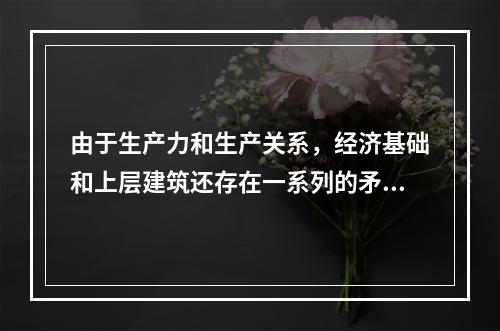 由于生产力和生产关系，经济基础和上层建筑还存在一系列的矛盾，