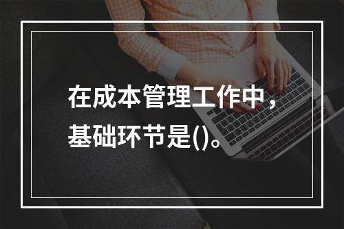 在成本管理工作中，基础环节是()。