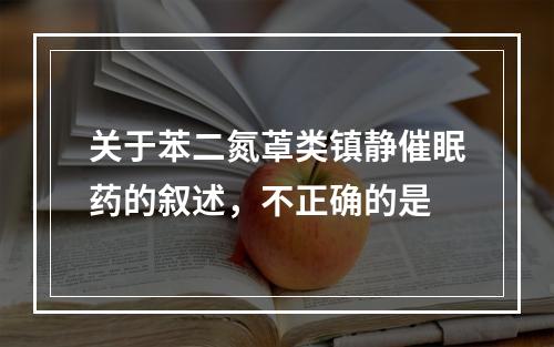 关于苯二氮䓬类镇静催眠药的叙述，不正确的是