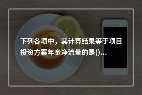 下列各项中，其计算结果等于项目投资方案年金净流量的是()。