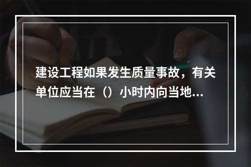 建设工程如果发生质量事故，有关单位应当在（）小时内向当地建设