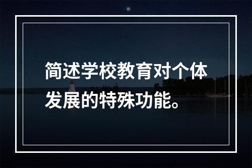 简述学校教育对个体发展的特殊功能。