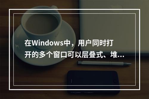 在Windows中，用户同时打开的多个窗口可以层叠式、堆叠式