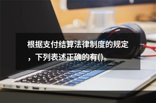 根据支付结算法律制度的规定，下列表述正确的有()。