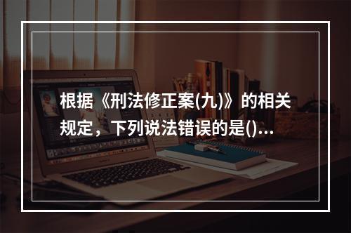 根据《刑法修正案(九)》的相关规定，下列说法错误的是()。