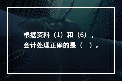 根据资料（1）和（6），会计处理正确的是（　）。