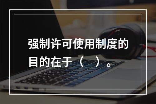 强制许可使用制度的目的在于（　）。