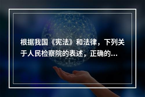 根据我国《宪法》和法律，下列关于人民检察院的表述，正确的是(