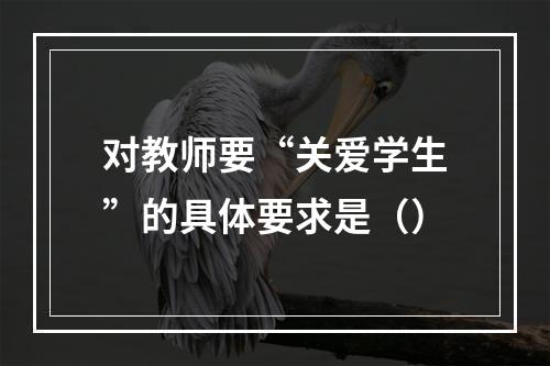 对教师要“关爱学生”的具体要求是（）