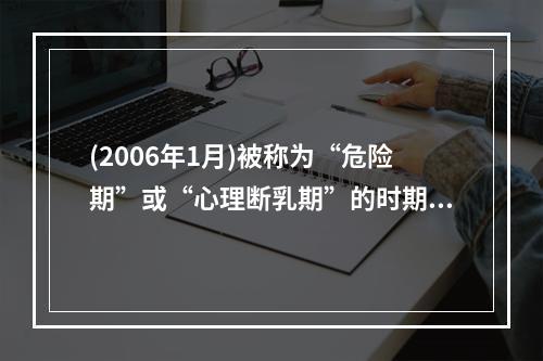 (2006年1月)被称为“危险期”或“心理断乳期”的时期发生