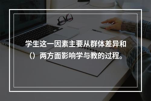 学生这一因素主要从群体差异和（）两方面影响学与教的过程。