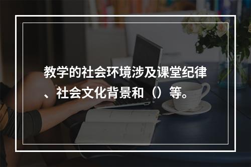 教学的社会环境涉及课堂纪律、社会文化背景和（）等。